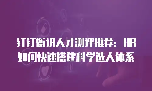 钉钉衡识人才测评推荐：HR如何快速搭建科学选人体系