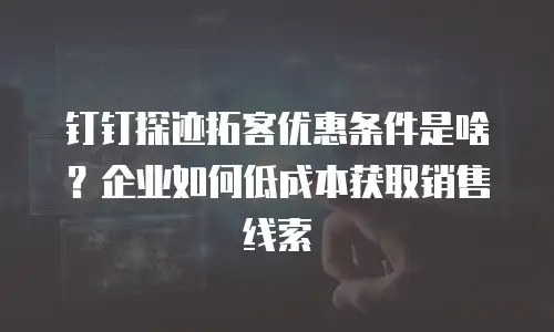 钉钉探迹拓客优惠条件是啥？企业如何低成本获取销售线索