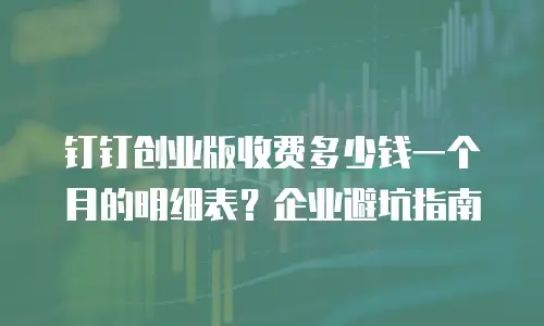 钉钉创业版收费多少钱一个月的明细表？企业避坑指南