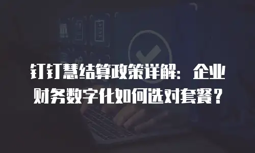 钉钉慧结算政策详解：企业财务数字化如何选对套餐？