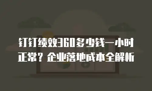 钉钉绩效360多少钱一小时正常？企业落地成本全解析