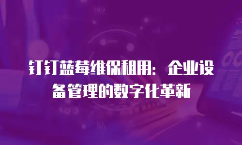 钉钉蓝莓维保租用：企业设备管理的数字化革新