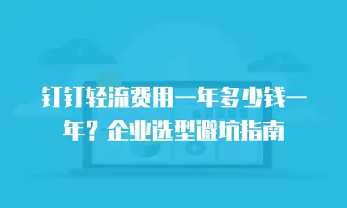 钉钉轻流费用一年多少钱一年？企业选型避坑指南