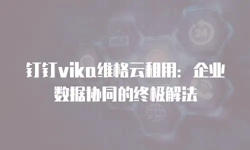 钉钉vika维格云租用：企业数据协同的终极解法