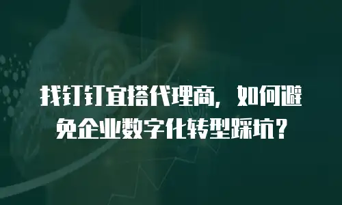 找钉钉宜搭代理商，如何避免企业数字化转型踩坑？