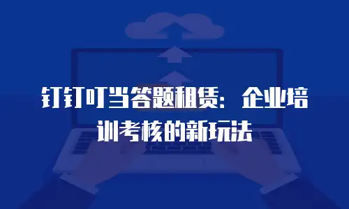 钉钉叮当答题租赁：企业培训考核的新玩法