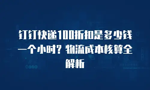 钉钉快递100折扣是多少钱一个小时？物流成本核算全解析