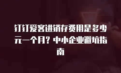 钉钉爱客进销存费用是多少元一个月？中小企业避坑指南