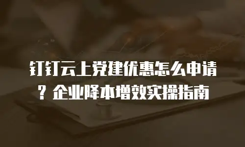 钉钉云上党建优惠怎么申请？企业降本增效实操指南