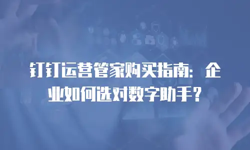 钉钉运营管家购买指南：企业如何选对数字助手？