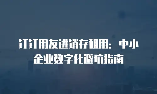 钉钉用友进销存租用：中小企业数字化避坑指南