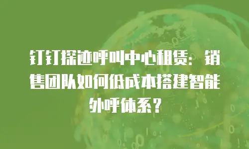 钉钉探迹呼叫中心租赁：销售团队如何低成本搭建智能外呼体系？