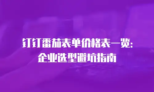 钉钉番茄表单价格表一览：企业选型避坑指南