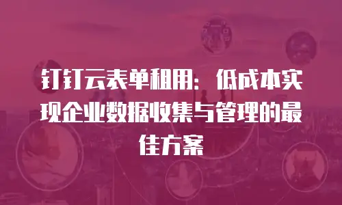 钉钉云表单租用：低成本实现企业数据收集与管理的最佳方案