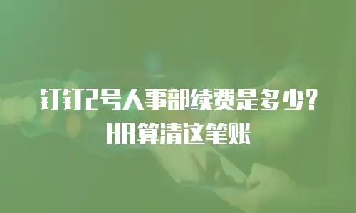 钉钉2号人事部续费是多少？HR算清这笔账