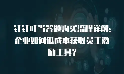 钉钉叮当答题购买流程详解：企业如何低成本获取员工激励工具？