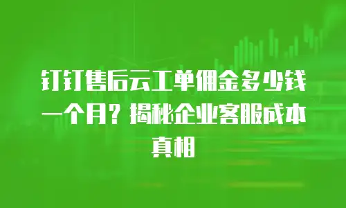 钉钉售后云工单佣金多少钱一个月？揭秘企业客服成本真相