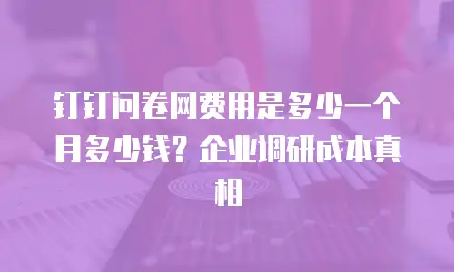 钉钉问卷网费用是多少一个月多少钱？企业调研成本真相