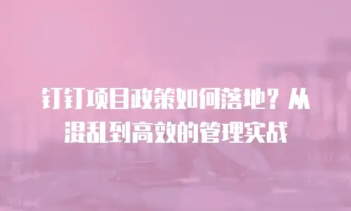 钉钉项目政策如何落地？从混乱到高效的管理实战