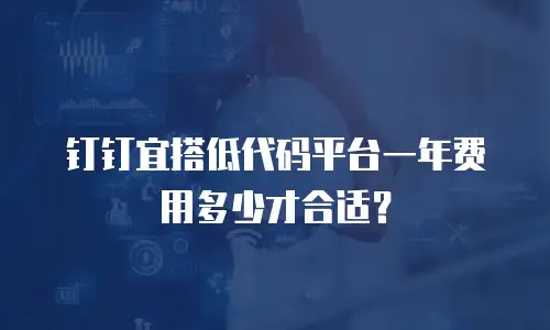 钉钉宜搭低代码平台一年费用多少才合适？