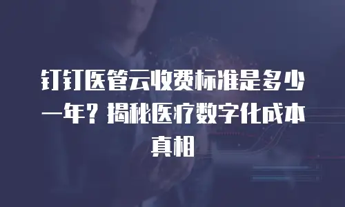 钉钉医管云收费标准是多少一年？揭秘医疗数字化成本真相