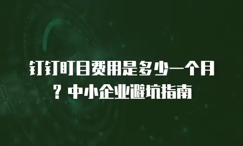 钉钉盯目费用是多少一个月？中小企业避坑指南