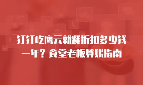 钉钉屹鹰云就餐折扣多少钱一年？食堂老板算账指南