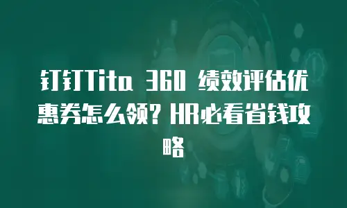 钉钉Tita 360 绩效评估优惠券怎么领？HR必看省钱攻略