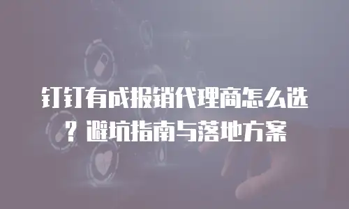 钉钉有成报销代理商怎么选？避坑指南与落地方案