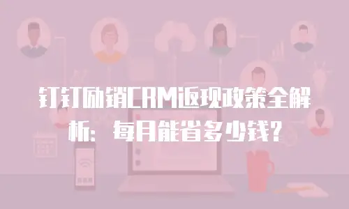 钉钉励销CRM返现政策全解析：每月能省多少钱？