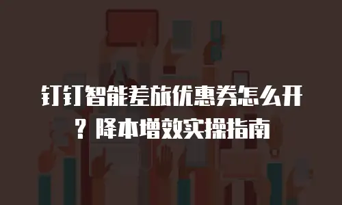 钉钉智能差旅优惠券怎么开？降本增效实操指南