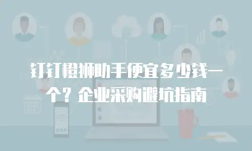 钉钉橙狮助手便宜多少钱一个？企业采购避坑指南