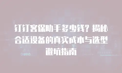 钉钉客保助手多少钱？揭秘合适设备的真实成本与选型避坑指南