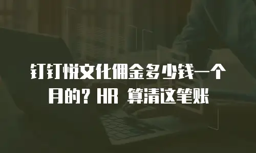 钉钉悦文化佣金多少钱一个月的？HR 算清这笔账