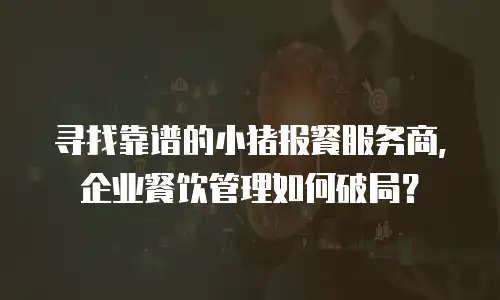 寻找靠谱的小猪报餐服务商，企业餐饮管理如何破局？