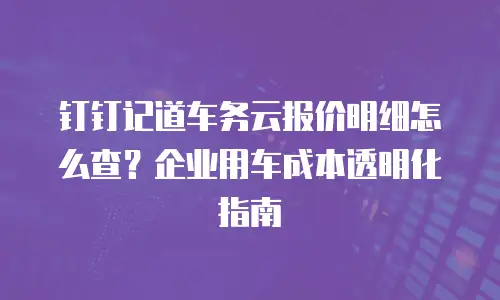钉钉记道车务云报价明细怎么查？企业用车成本透明化指南