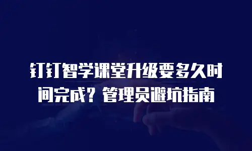 钉钉智学课堂升级要多久时间完成？管理员避坑指南