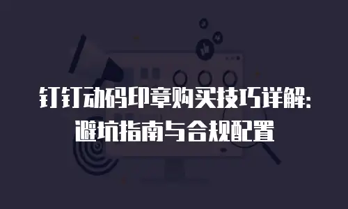 钉钉动码印章购买技巧详解：避坑指南与合规配置
