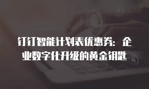 钉钉智能计划表优惠券：企业数字化升级的黄金钥匙