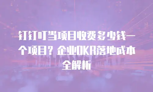 钉钉叮当项目收费多少钱一个项目？企业OKR落地成本全解析
