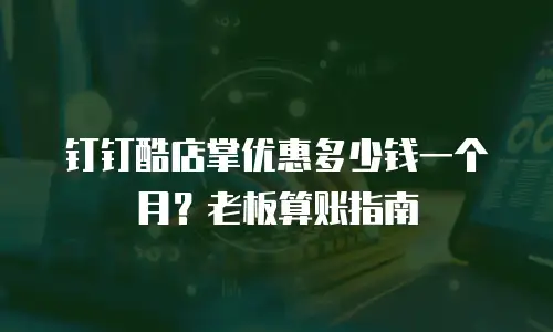 钉钉酷店掌优惠多少钱一个月？老板算账指南