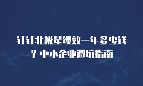 钉钉北极星绩效一年多少钱？中小企业避坑指南