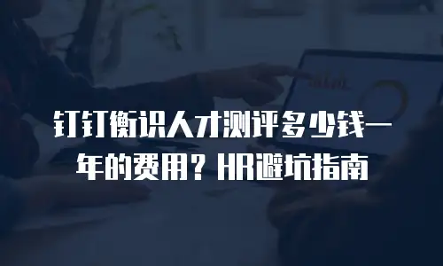 钉钉衡识人才测评多少钱一年的费用？HR避坑指南