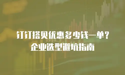 钉钉搭贝优惠多少钱一单？企业选型避坑指南