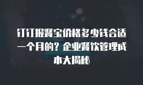 钉钉报餐宝价格多少钱合适一个月的？企业餐饮管理成本大揭秘