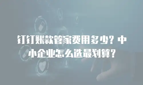 钉钉账款管家费用多少？中小企业怎么选最划算？
