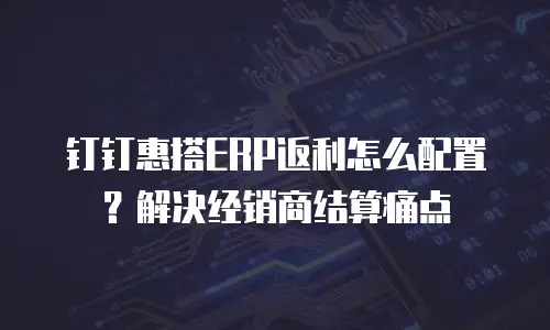 钉钉惠搭ERP返利怎么配置？解决经销商结算痛点