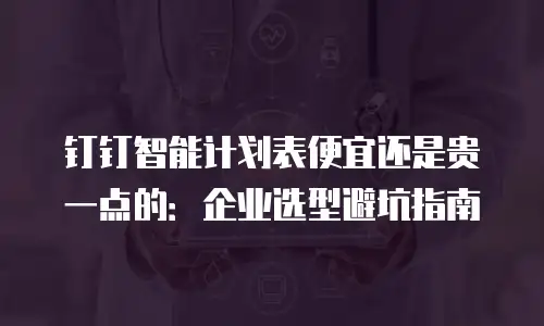 钉钉智能计划表便宜还是贵一点的：企业选型避坑指南
