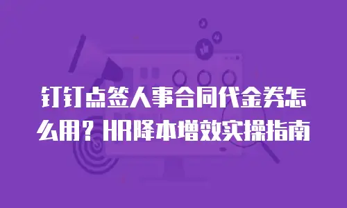 钉钉点签人事合同代金券怎么用？HR降本增效实操指南