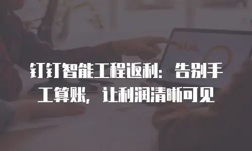 钉钉智能工程返利：告别手工算账，让利润清晰可见